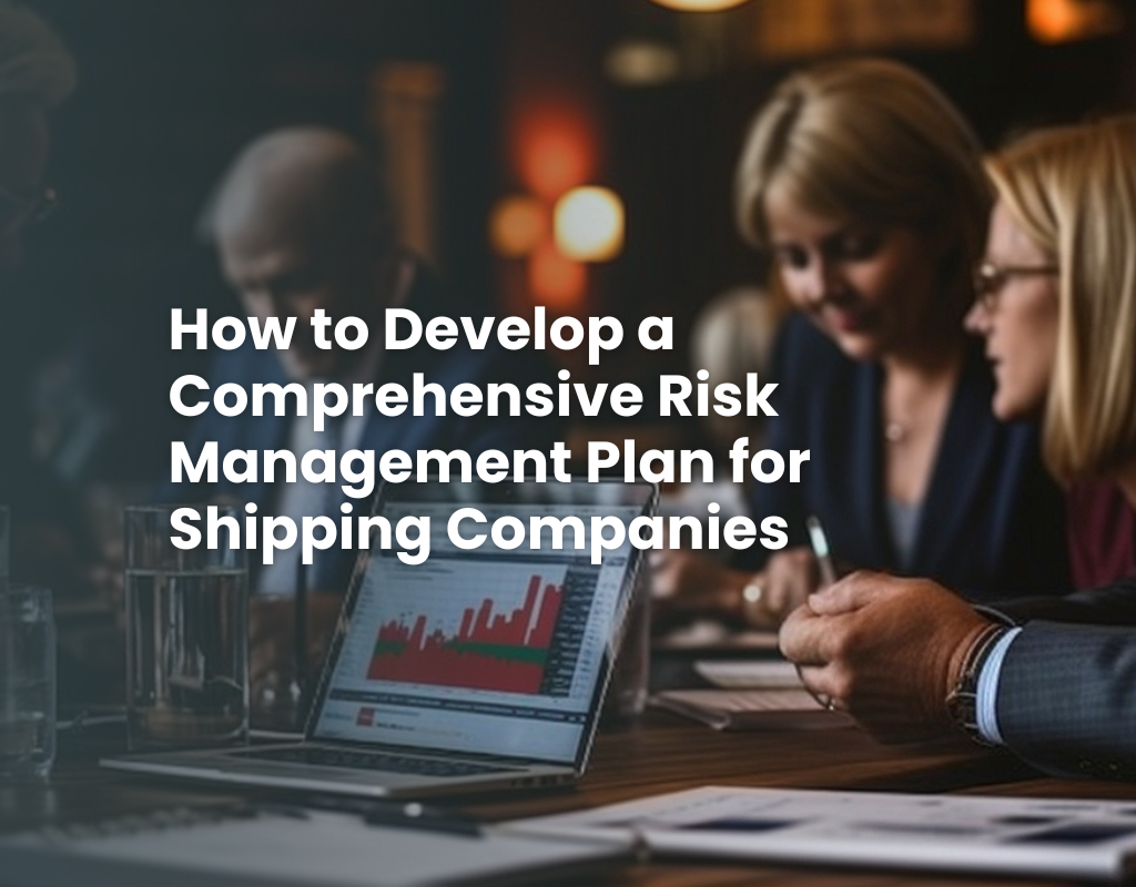 How to Develop a Comprehensive Risk Management Plan for Shipping Companies 